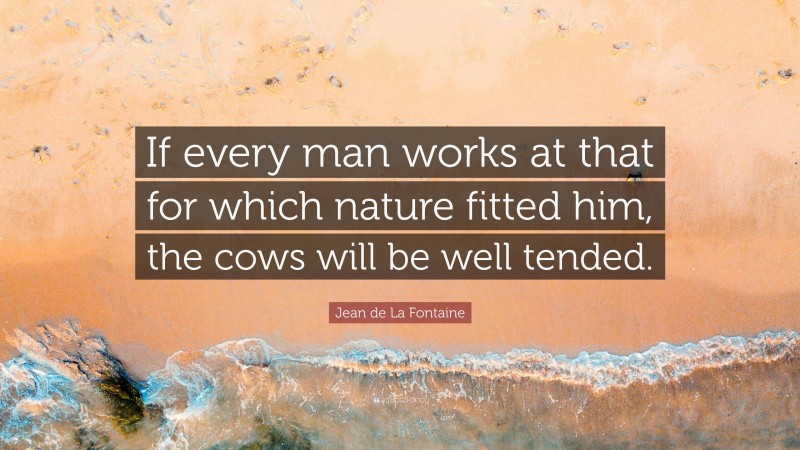 Jean de La Fontaine Quote: “If every man works at that for which nature fitted him, the cows will be well tended.”
