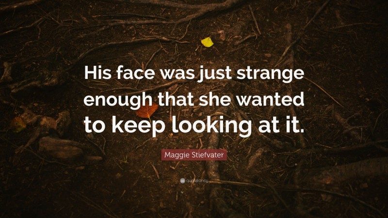 Maggie Stiefvater Quote: “His face was just strange enough that she wanted to keep looking at it.”