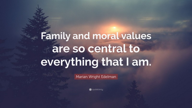 Marian Wright Edelman Quote: “Family and moral values are so central to everything that I am.”