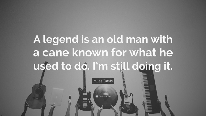 Miles Davis Quote: “A legend is an old man with a cane known for what he used to do. I’m still doing it.”