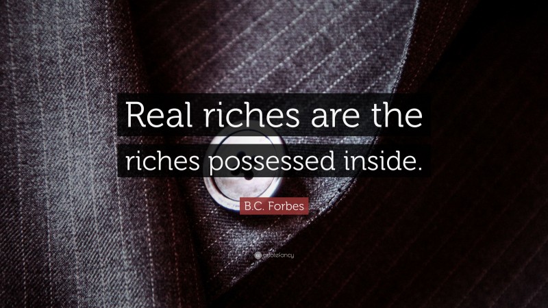B.C. Forbes Quote: “Real riches are the riches possessed inside.”