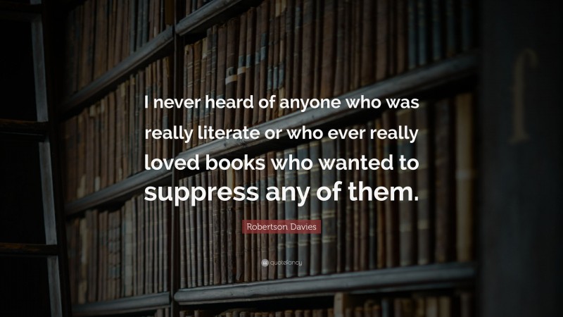Robertson Davies Quote: “I never heard of anyone who was really literate or who ever really loved books who wanted to suppress any of them.”