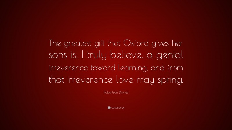Robertson Davies Quote: “The greatest gift that Oxford gives her sons is, I truly believe, a genial irreverence toward learning, and from that irreverence love may spring.”