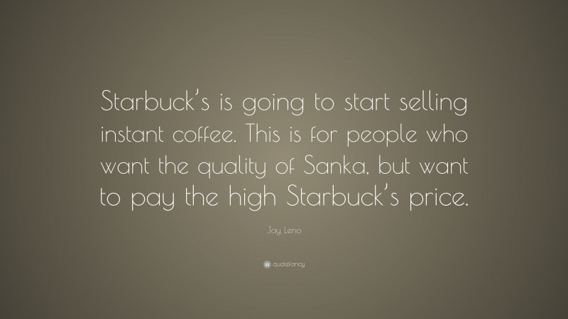 Jay Leno Quote: “Starbuck’s is going to start selling instant coffee. This is for people who want the quality of Sanka, but want to pay the high Starbuck’s price.”