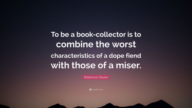 Robertson Davies Quote: “To be a book-collector is to combine the worst characteristics of a dope fiend with those of a miser.”