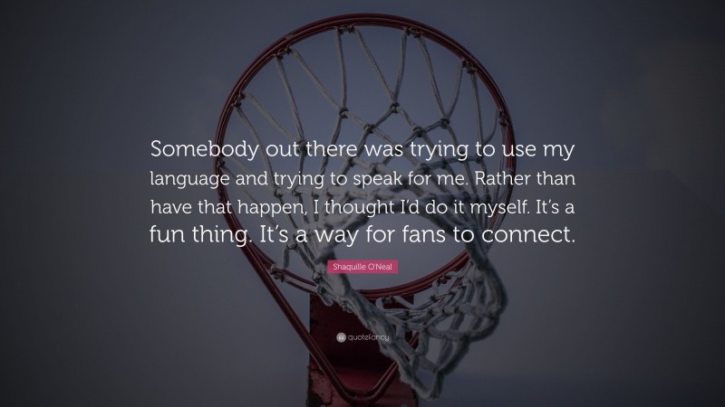 Shaquille O'Neal Quote: “Somebody out there was trying to use my language and trying to speak for me. Rather than have that happen, I thought I’d do it myself. It’s a fun thing. It’s a way for fans to connect.”