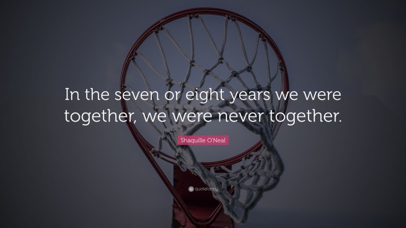 Shaquille O'Neal Quote: “In the seven or eight years we were together, we were never together.”