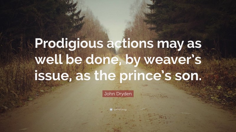 John Dryden Quote: “Prodigious actions may as well be done, by weaver’s issue, as the prince’s son.”