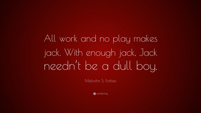 Malcolm S. Forbes Quote: “All work and no play makes jack. With enough jack, Jack needn’t be a dull boy.”
