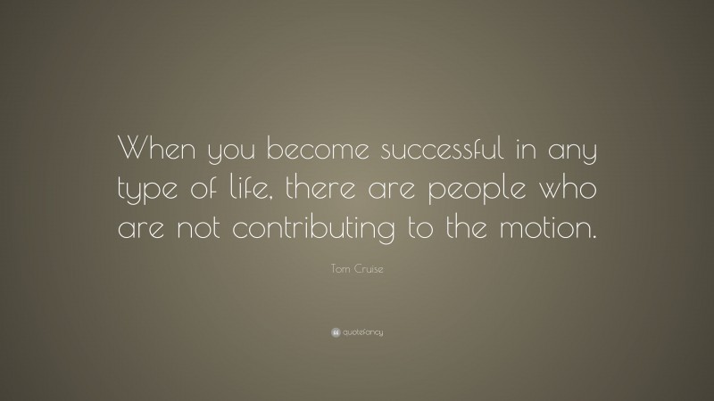 Tom Cruise Quote: “When you become successful in any type of life, there are people who are not contributing to the motion.”