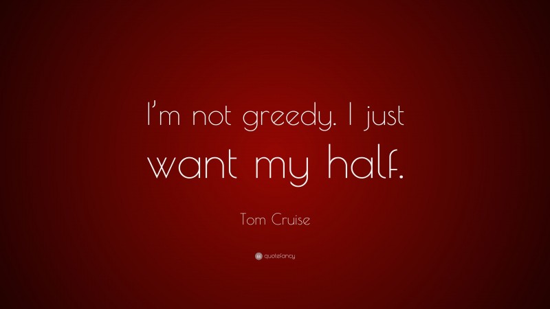 Tom Cruise Quote: “I’m not greedy. I just want my half.”