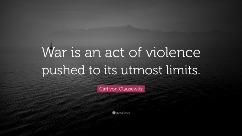 Carl von Clausewitz Quote: “War is an act of violence pushed to its utmost limits.”