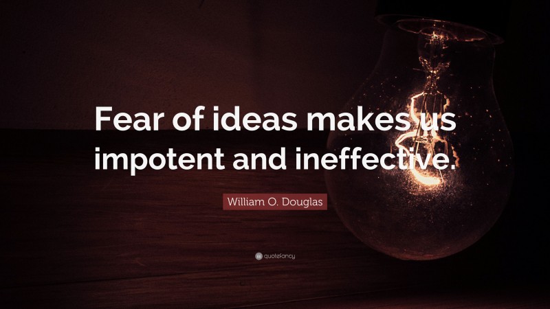 William O. Douglas Quote: “Fear of ideas makes us impotent and ineffective.”