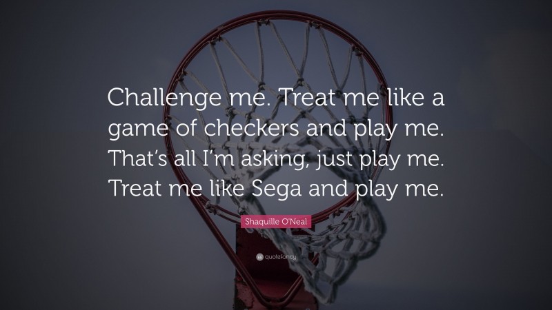 Shaquille O'Neal Quote: “Challenge me. Treat me like a game of checkers and play me. That’s all I’m asking, just play me. Treat me like Sega and play me.”