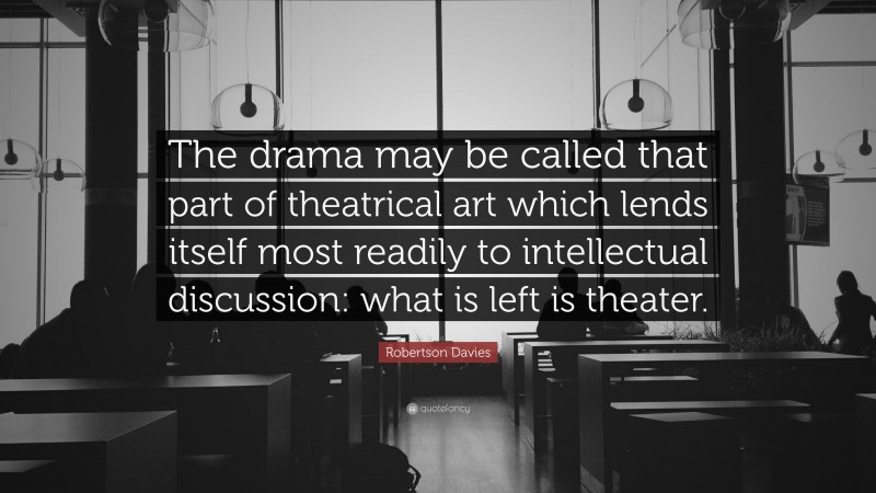 Robertson Davies Quote: “The drama may be called that part of theatrical art which lends itself most readily to intellectual discussion: what is left is theater.”