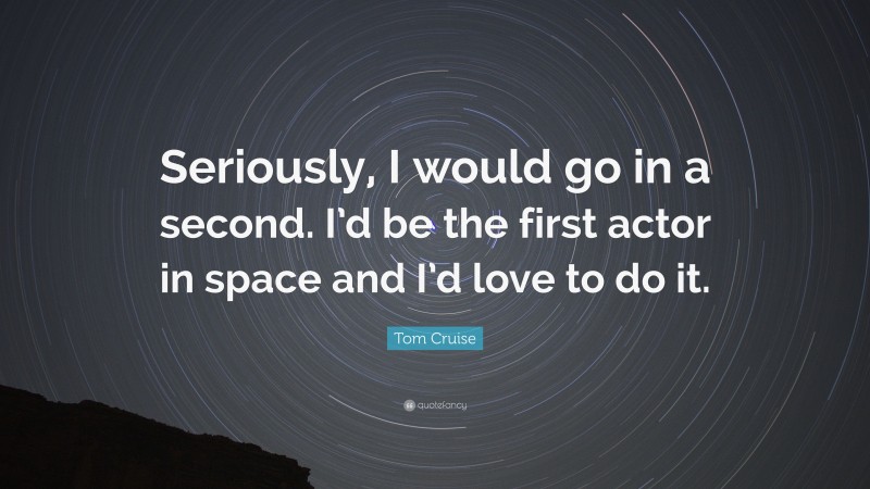 Tom Cruise Quote: “Seriously, I would go in a second. I’d be the first actor in space and I’d love to do it.”