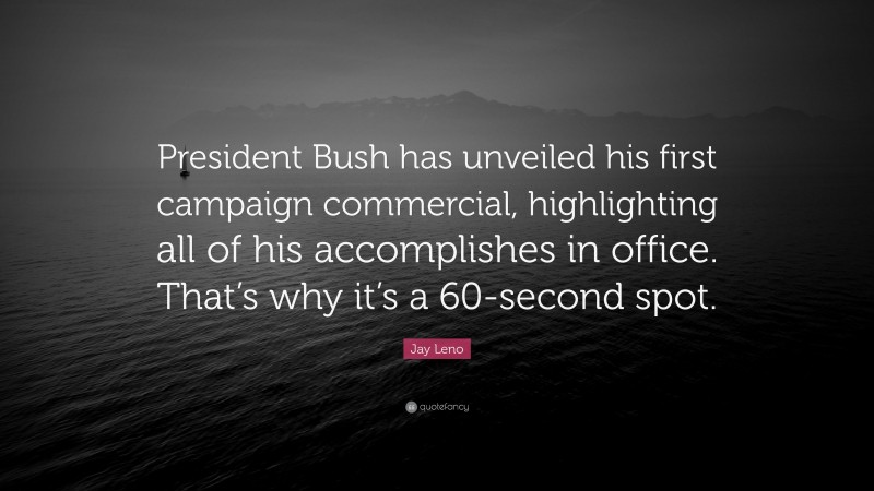 Jay Leno Quote: “President Bush has unveiled his first campaign commercial, highlighting all of his accomplishes in office. That’s why it’s a 60-second spot.”