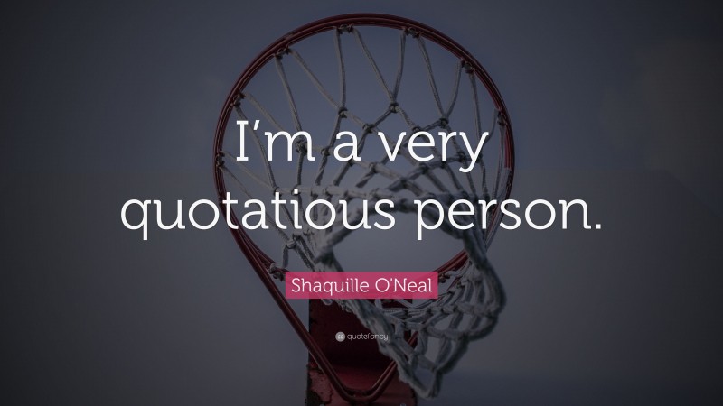 Shaquille O'Neal Quote: “I’m a very quotatious person.”