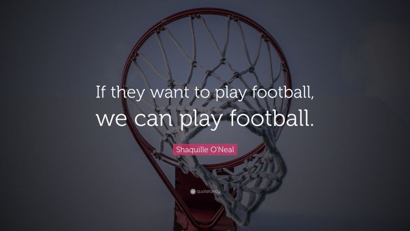 Shaquille O'Neal Quote: “If they want to play football, we can play football.”