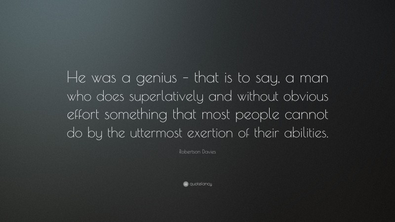 Robertson Davies Quote: “He was a genius – that is to say, a man who does superlatively and without obvious effort something that most people cannot do by the uttermost exertion of their abilities.”