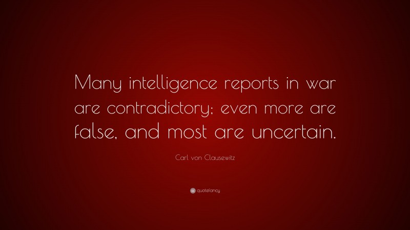 Carl von Clausewitz Quote: “Many intelligence reports in war are contradictory; even more are false, and most are uncertain.”