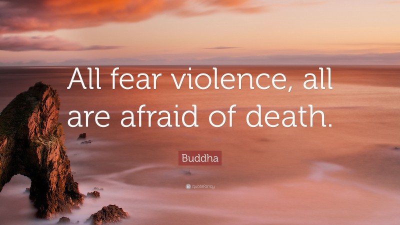 Buddha Quote: “All fear violence, all are afraid of death.”