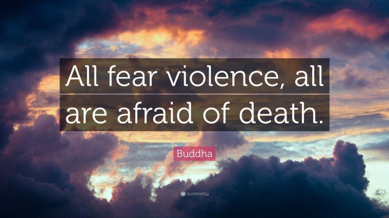 Buddha Quote: “All fear violence, all are afraid of death.”