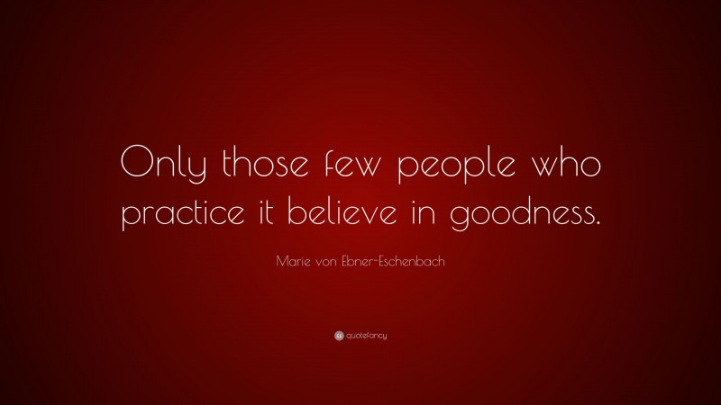 Marie von Ebner-Eschenbach Quote: “Only those few people who practice it believe in goodness.”