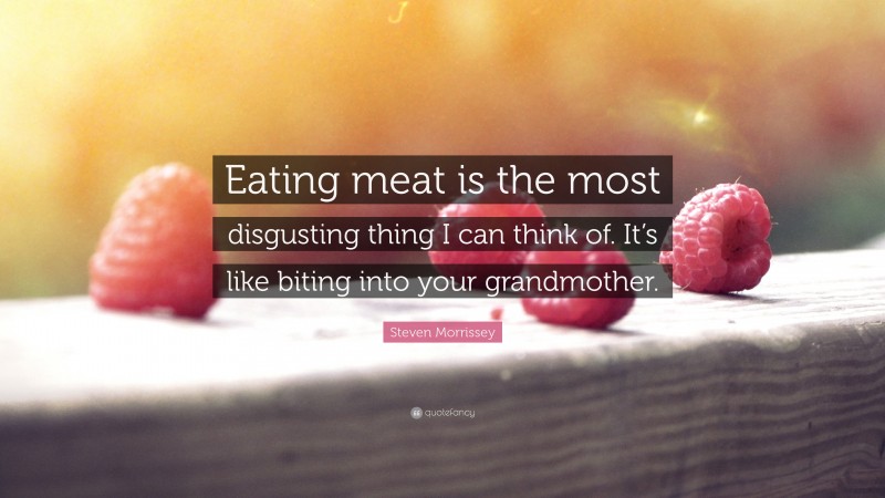 Steven Morrissey Quote: “Eating meat is the most disgusting thing I can think of. It’s like biting into your grandmother.”