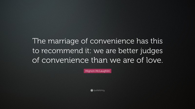 Mignon McLaughlin Quote: “The marriage of convenience has this to recommend it: we are better judges of convenience than we are of love.”