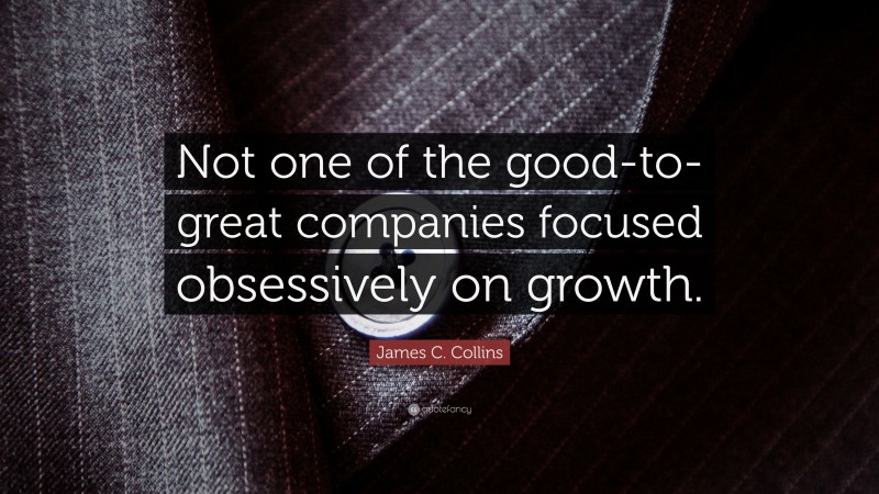 James C. Collins Quote: “Not one of the good-to-great companies focused obsessively on growth.”
