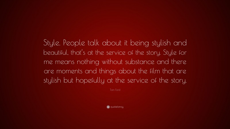 Tom Ford Quote: “Style. People talk about it being stylish and beautiful, that’s at the service of the story. Style for me means nothing without substance and there are moments and things about the film that are stylish but hopefully at the service of the story.”