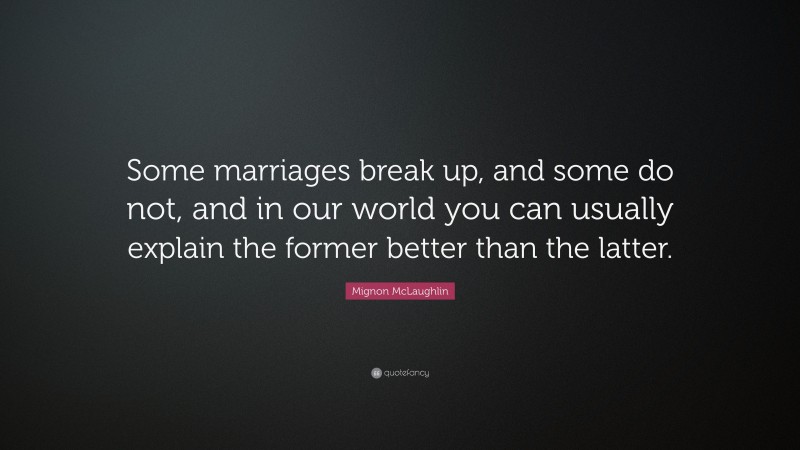 Mignon McLaughlin Quote: “Some marriages break up, and some do not, and in our world you can usually explain the former better than the latter.”