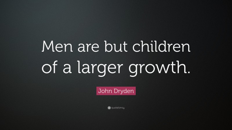 John Dryden Quote: “Men are but children of a larger growth.”