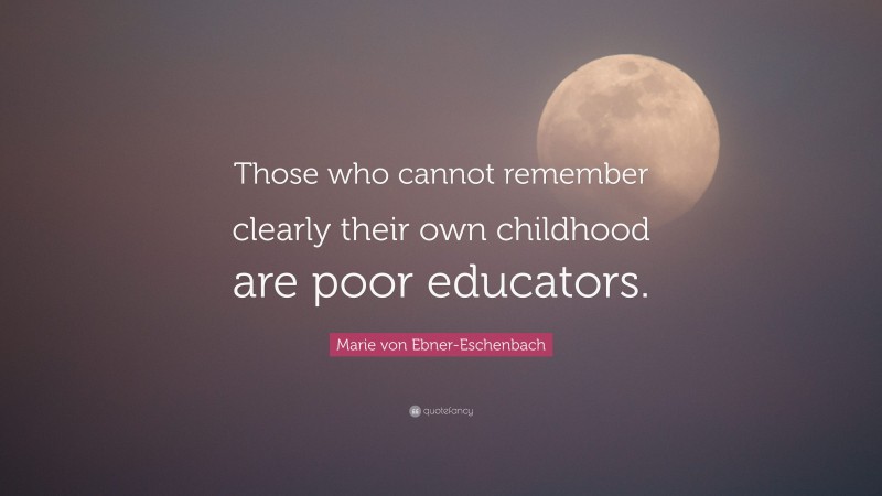 Marie von Ebner-Eschenbach Quote: “Those who cannot remember clearly their own childhood are poor educators.”