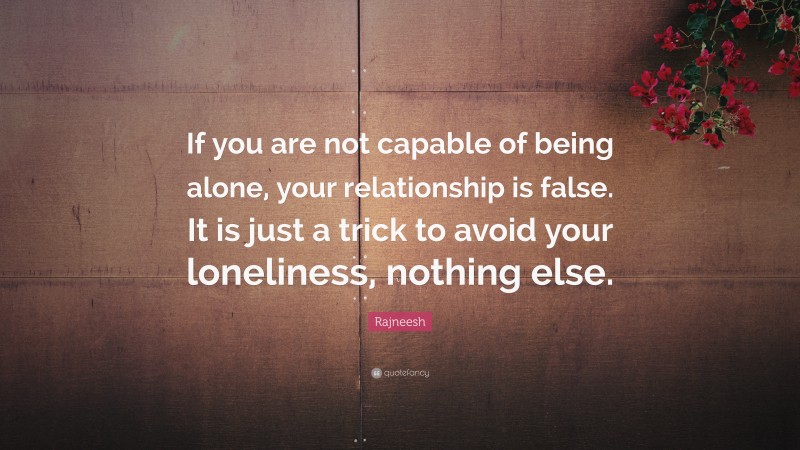 Rajneesh Quote: “If you are not capable of being alone, your relationship is false. It is just a trick to avoid your loneliness, nothing else.”