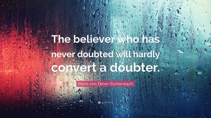 Marie von Ebner-Eschenbach Quote: “The believer who has never doubted will hardly convert a doubter.”