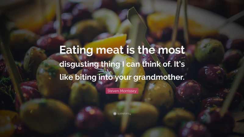 Steven Morrissey Quote: “Eating meat is the most disgusting thing I can think of. It’s like biting into your grandmother.”