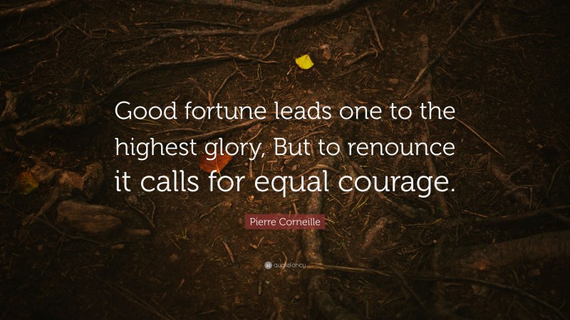 Pierre Corneille Quote: “Good fortune leads one to the highest glory, But to renounce it calls for equal courage.”