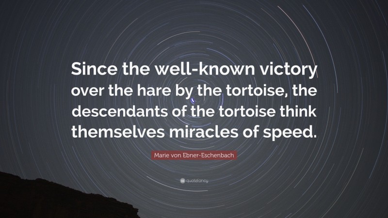 Marie von Ebner-Eschenbach Quote: “Since the well-known victory over the hare by the tortoise, the descendants of the tortoise think themselves miracles of speed.”