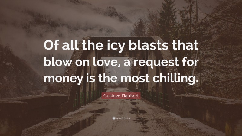 Gustave Flaubert Quote: “Of all the icy blasts that blow on love, a request for money is the most chilling.”