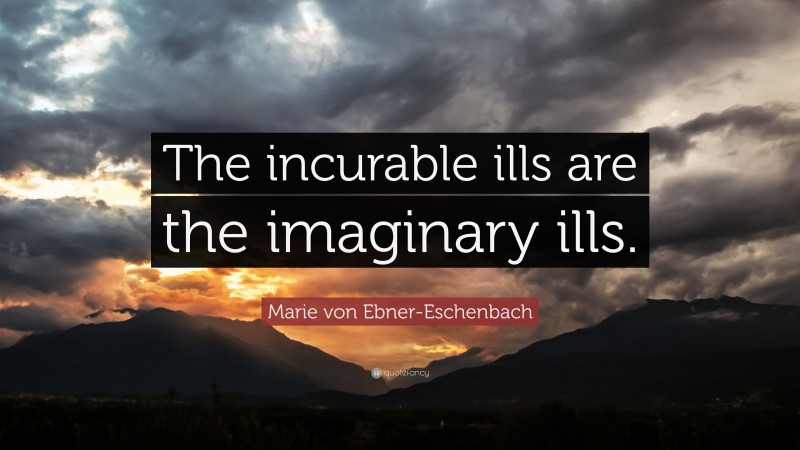 Marie von Ebner-Eschenbach Quote: “The incurable ills are the imaginary ills.”