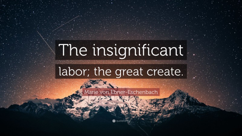 Marie von Ebner-Eschenbach Quote: “The insignificant labor; the great create.”