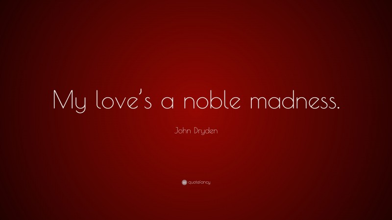 John Dryden Quote: “My love’s a noble madness.”