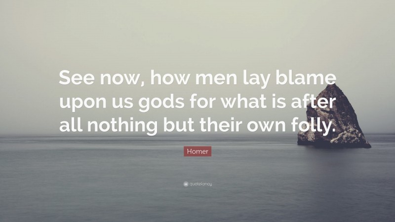 Homer Quote: “See now, how men lay blame upon us gods for what is after all nothing but their own folly.”
