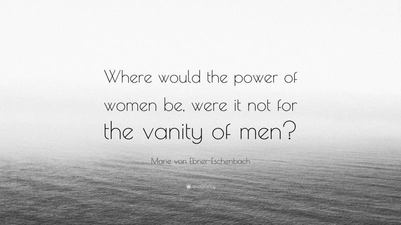 Marie von Ebner-Eschenbach Quote: “Where would the power of women be, were it not for the vanity of men?”