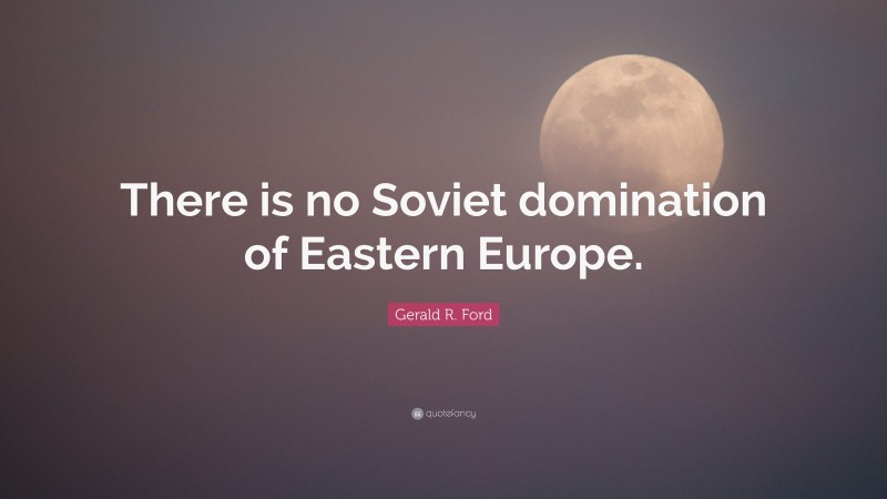 Gerald R. Ford Quote: “There is no Soviet domination of Eastern Europe.”
