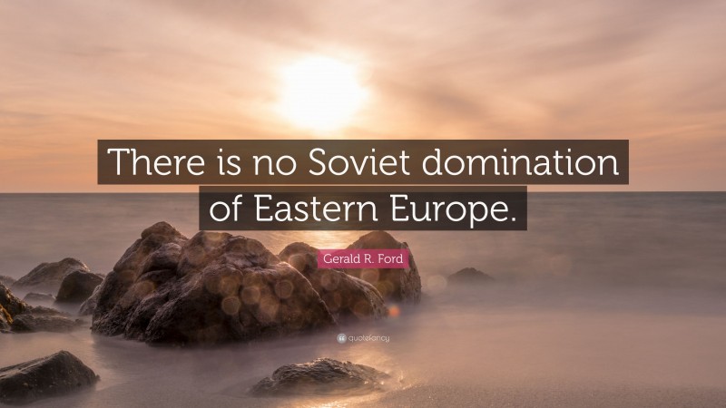 Gerald R. Ford Quote: “There is no Soviet domination of Eastern Europe.”