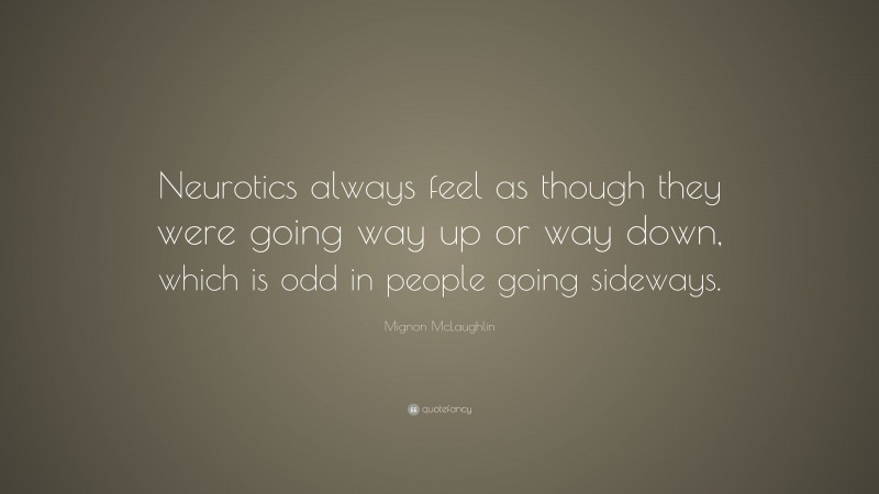 Mignon McLaughlin Quote: “Neurotics always feel as though they were going way up or way down, which is odd in people going sideways.”
