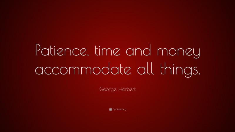George Herbert Quote: “Patience, time and money accommodate all things.”